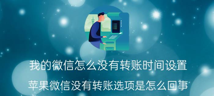 我的微信怎么没有转账时间设置 苹果微信没有转账选项是怎么回事？